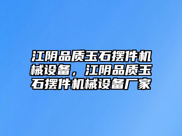 江陰品質(zhì)玉石擺件機械設備，江陰品質(zhì)玉石擺件機械設備廠家