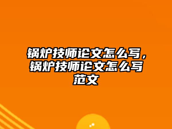 鍋爐技師論文怎么寫，鍋爐技師論文怎么寫范文