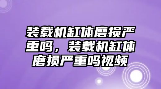 裝載機(jī)缸體磨損嚴(yán)重嗎，裝載機(jī)缸體磨損嚴(yán)重嗎視頻