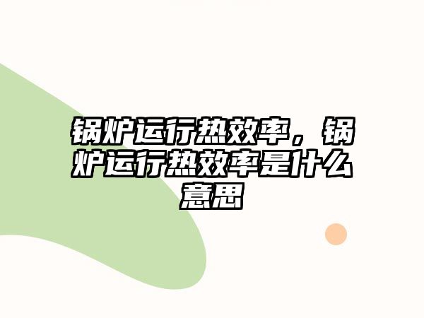 鍋爐運行熱效率，鍋爐運行熱效率是什么意思