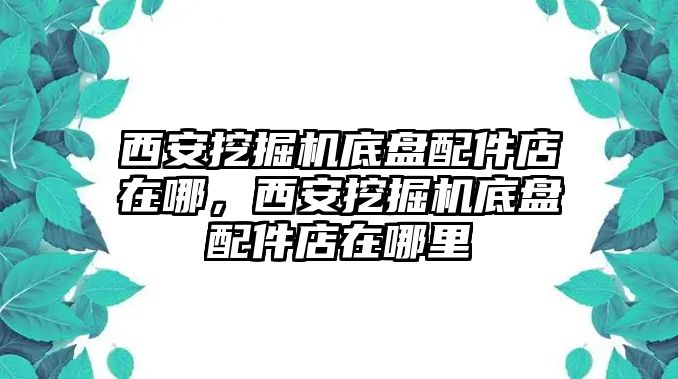 西安挖掘機(jī)底盤配件店在哪，西安挖掘機(jī)底盤配件店在哪里