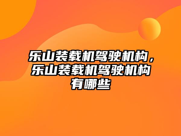 樂(lè)山裝載機(jī)駕駛機(jī)構(gòu)，樂(lè)山裝載機(jī)駕駛機(jī)構(gòu)有哪些