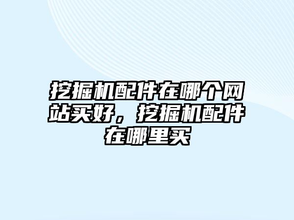 挖掘機配件在哪個網(wǎng)站買好，挖掘機配件在哪里買