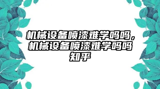 機械設備噴漆難學嗎嗎，機械設備噴漆難學嗎嗎知乎