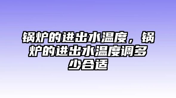 鍋爐的進出水溫度，鍋爐的進出水溫度調多少合適