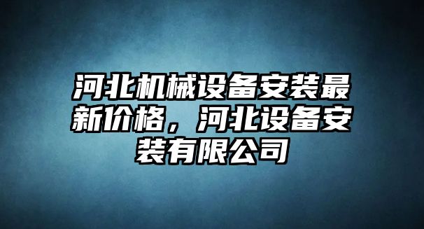 河北機(jī)械設(shè)備安裝最新價格，河北設(shè)備安裝有限公司