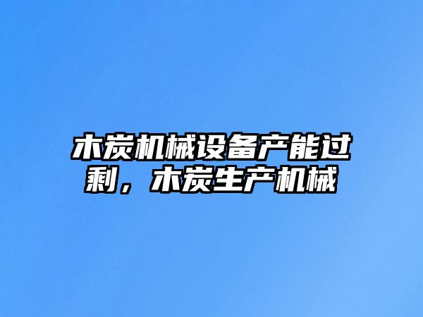 木炭機(jī)械設(shè)備產(chǎn)能過剩，木炭生產(chǎn)機(jī)械