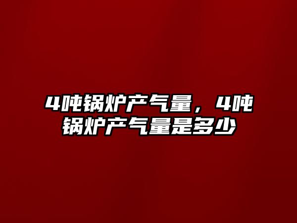 4噸鍋爐產氣量，4噸鍋爐產氣量是多少