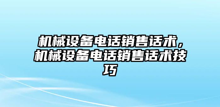 機(jī)械設(shè)備電話銷售話術(shù)，機(jī)械設(shè)備電話銷售話術(shù)技巧