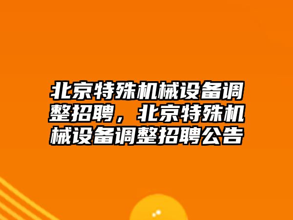 北京特殊機(jī)械設(shè)備調(diào)整招聘，北京特殊機(jī)械設(shè)備調(diào)整招聘公告