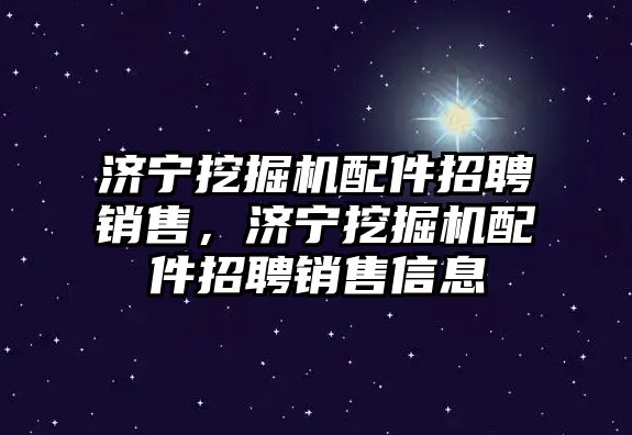 濟寧挖掘機配件招聘銷售，濟寧挖掘機配件招聘銷售信息