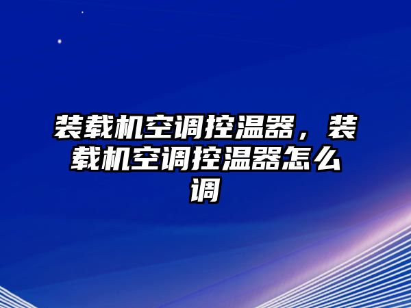 裝載機空調(diào)控溫器，裝載機空調(diào)控溫器怎么調(diào)