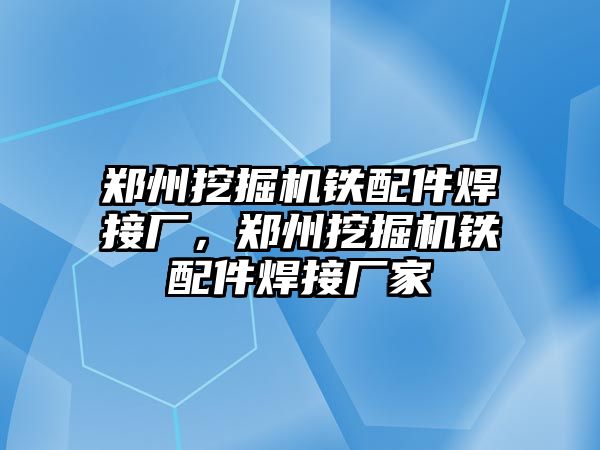 鄭州挖掘機鐵配件焊接廠，鄭州挖掘機鐵配件焊接廠家