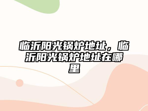 臨沂陽光鍋爐地址，臨沂陽光鍋爐地址在哪里