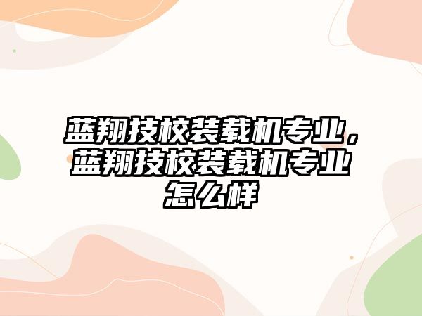 藍(lán)翔技校裝載機(jī)專業(yè)，藍(lán)翔技校裝載機(jī)專業(yè)怎么樣