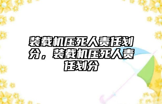 裝載機(jī)壓死人責(zé)任劃分，裝載機(jī)壓死人責(zé)任劃分