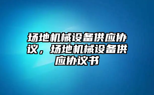 場地機(jī)械設(shè)備供應(yīng)協(xié)議，場地機(jī)械設(shè)備供應(yīng)協(xié)議書