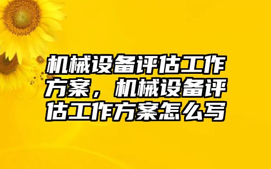 機械設(shè)備評估工作方案，機械設(shè)備評估工作方案怎么寫