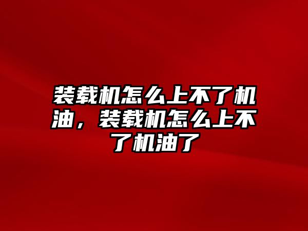 裝載機(jī)怎么上不了機(jī)油，裝載機(jī)怎么上不了機(jī)油了