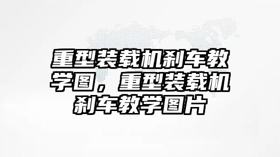 重型裝載機剎車教學(xué)圖，重型裝載機剎車教學(xué)圖片