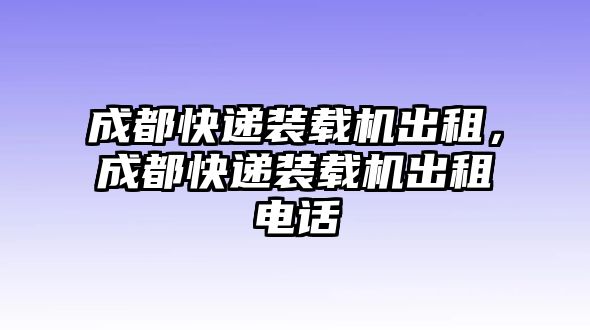 成都快遞裝載機出租，成都快遞裝載機出租電話