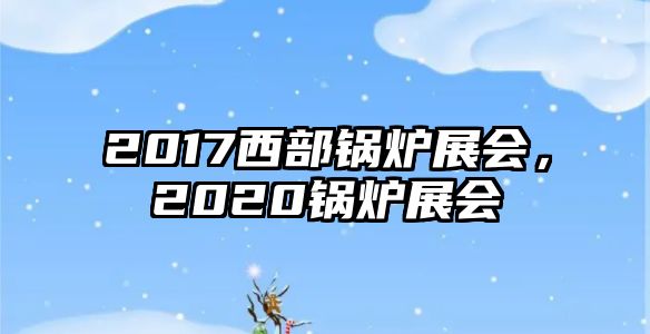 2017西部鍋爐展會，2020鍋爐展會