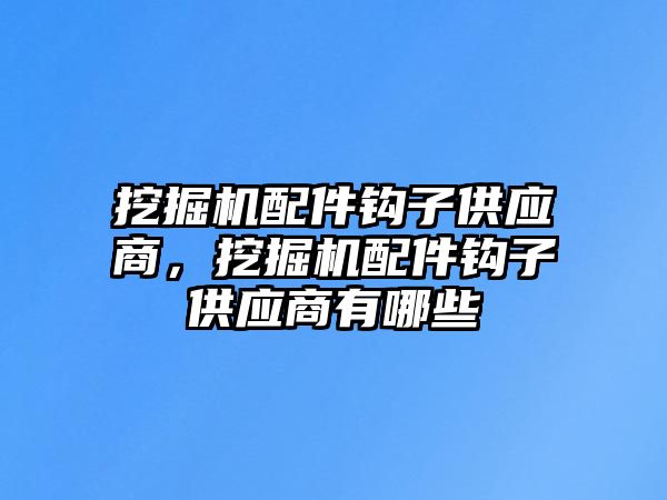 挖掘機配件鉤子供應(yīng)商，挖掘機配件鉤子供應(yīng)商有哪些