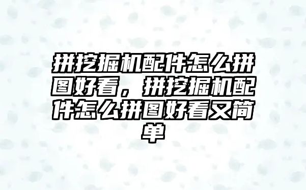 拼挖掘機配件怎么拼圖好看，拼挖掘機配件怎么拼圖好看又簡單