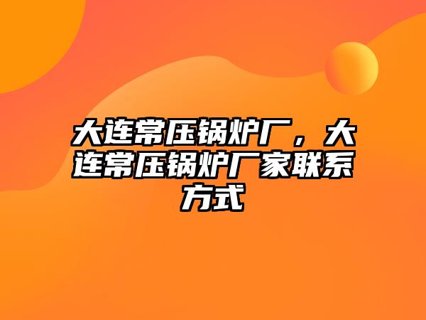 大連常壓鍋爐廠，大連常壓鍋爐廠家聯(lián)系方式