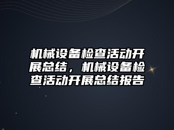 機械設(shè)備檢查活動開展總結(jié)，機械設(shè)備檢查活動開展總結(jié)報告