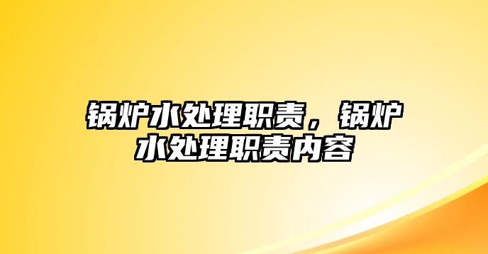 鍋爐水處理職責，鍋爐水處理職責內(nèi)容