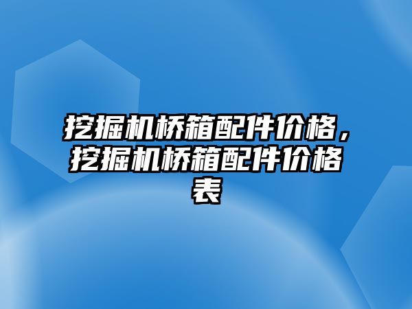 挖掘機橋箱配件價格，挖掘機橋箱配件價格表