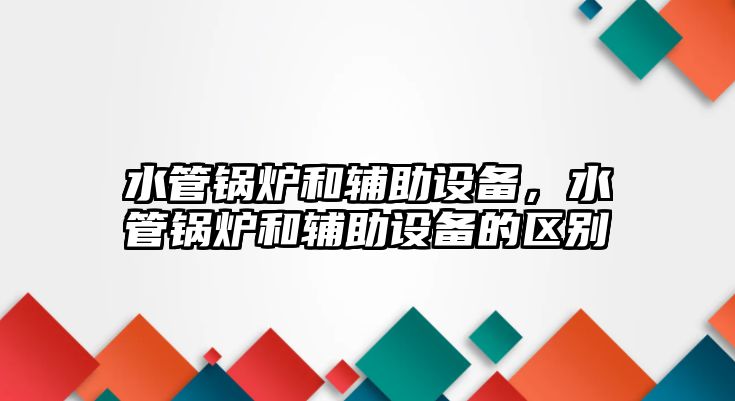 水管鍋爐和輔助設備，水管鍋爐和輔助設備的區(qū)別