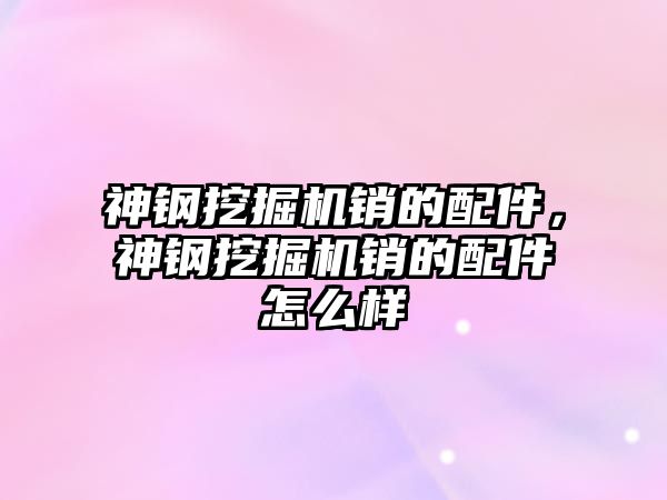 神鋼挖掘機銷的配件，神鋼挖掘機銷的配件怎么樣