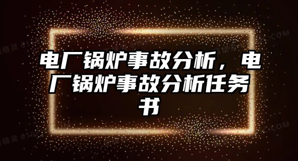 電廠鍋爐事故分析，電廠鍋爐事故分析任務(wù)書