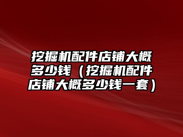 挖掘機(jī)配件店鋪大概多少錢（挖掘機(jī)配件店鋪大概多少錢一套）