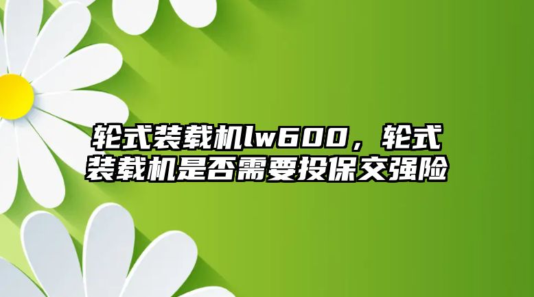 輪式裝載機(jī)lw600，輪式裝載機(jī)是否需要投保交強(qiáng)險(xiǎn)