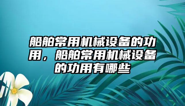 船舶常用機(jī)械設(shè)備的功用，船舶常用機(jī)械設(shè)備的功用有哪些