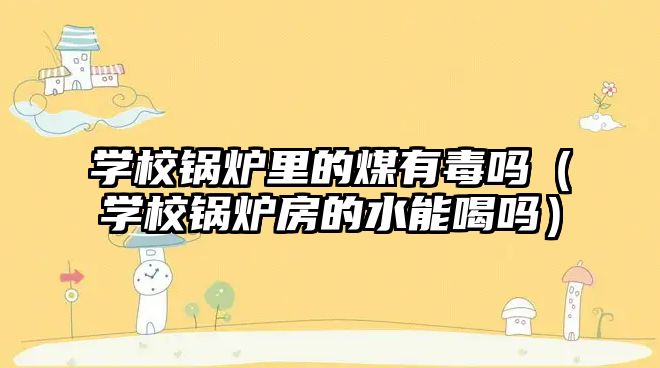 學校鍋爐里的煤有毒嗎（學校鍋爐房的水能喝嗎）