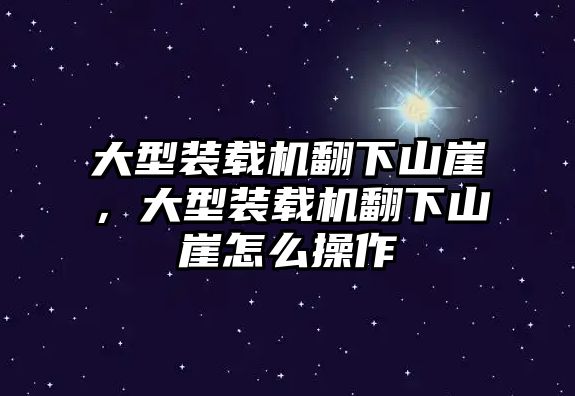 大型裝載機翻下山崖，大型裝載機翻下山崖怎么操作