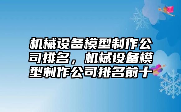 機械設(shè)備模型制作公司排名，機械設(shè)備模型制作公司排名前十