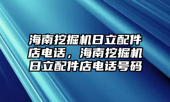 海南挖掘機日立配件店電話，海南挖掘機日立配件店電話號碼