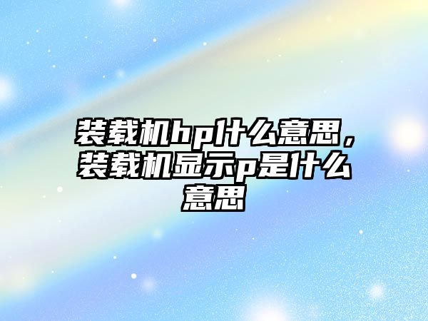 裝載機hp什么意思，裝載機顯示p是什么意思