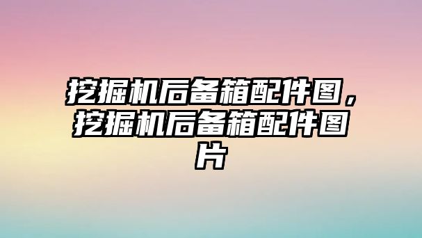 挖掘機后備箱配件圖，挖掘機后備箱配件圖片