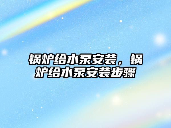 鍋爐給水泵安裝，鍋爐給水泵安裝步驟