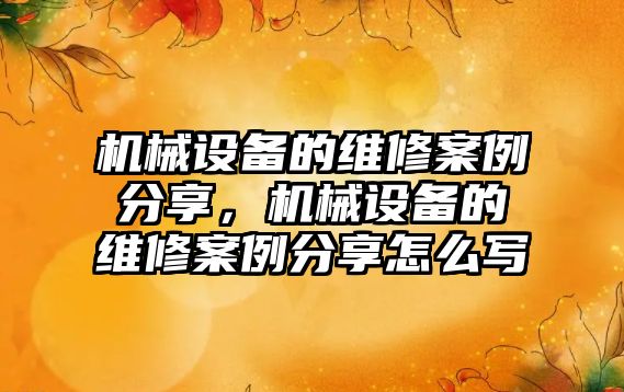 機械設(shè)備的維修案例分享，機械設(shè)備的維修案例分享怎么寫