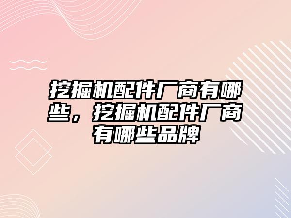 挖掘機(jī)配件廠商有哪些，挖掘機(jī)配件廠商有哪些品牌