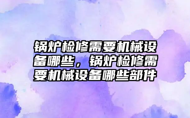 鍋爐檢修需要機械設備哪些，鍋爐檢修需要機械設備哪些部件