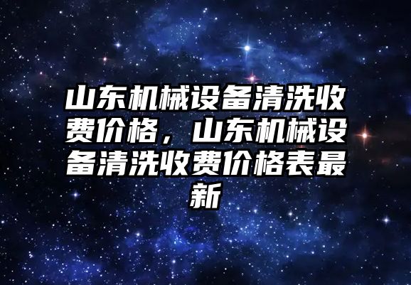 山東機(jī)械設(shè)備清洗收費(fèi)價(jià)格，山東機(jī)械設(shè)備清洗收費(fèi)價(jià)格表最新