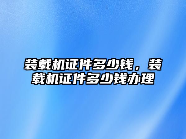 裝載機證件多少錢，裝載機證件多少錢辦理